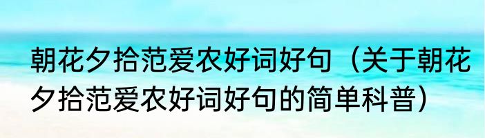 朝花夕拾范爱农好词好句（关于朝花夕拾范爱农好词好句的简单科普）