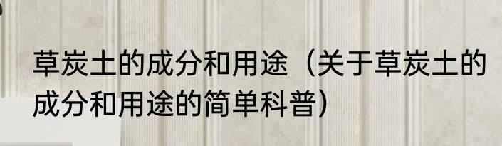 草炭土的成分和用途（关于草炭土的成分和用途的简单科普）