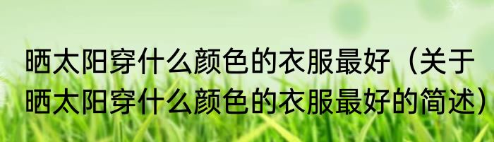 晒太阳穿什么颜色的衣服最好（关于晒太阳穿什么颜色的衣服最好的简述）