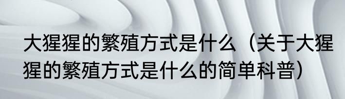 大猩猩的繁殖方式是什么（关于大猩猩的繁殖方式是什么的简单科普）