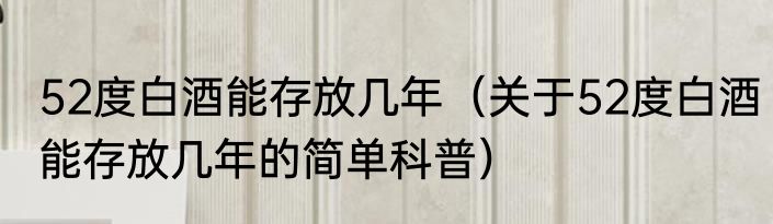 52度白酒能存放几年（关于52度白酒能存放几年的简单科普）
