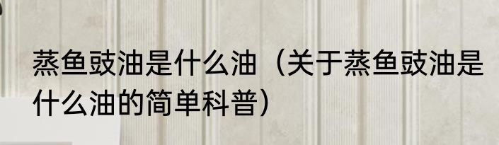 蒸鱼豉油是什么油（关于蒸鱼豉油是什么油的简单科普）