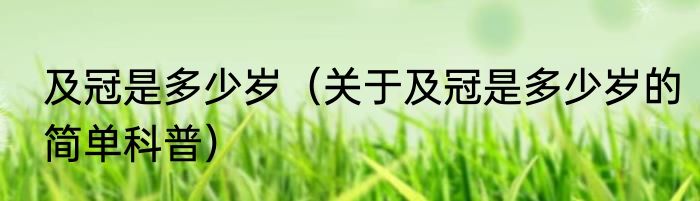及冠是多少岁（关于及冠是多少岁的简单科普）