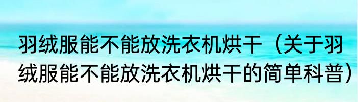 羽绒服能不能放洗衣机烘干（关于羽绒服能不能放洗衣机烘干的简单科普）