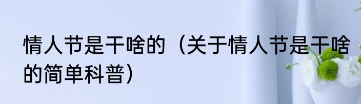 情人节是干啥的（关于情人节是干啥的简单科普）