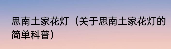 思南土家花灯（关于思南土家花灯的简单科普）