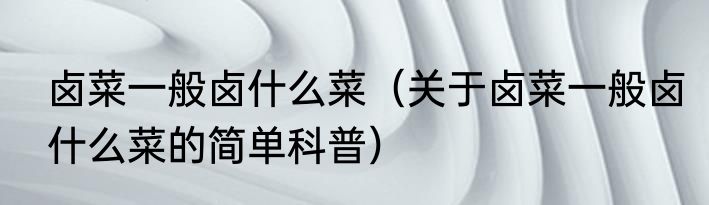 卤菜一般卤什么菜（关于卤菜一般卤什么菜的简单科普）