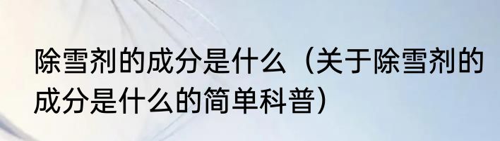 除雪剂的成分是什么（关于除雪剂的成分是什么的简单科普）