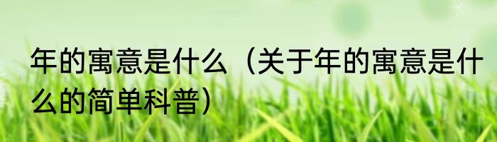 年的寓意是什么（关于年的寓意是什么的简单科普）