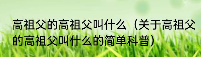 高祖父的高祖父叫什么（关于高祖父的高祖父叫什么的简单科普）