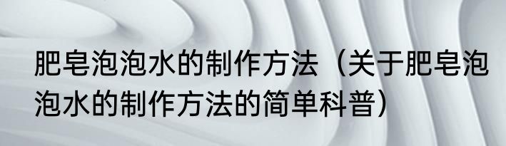 肥皂泡泡水的制作方法（关于肥皂泡泡水的制作方法的简单科普）