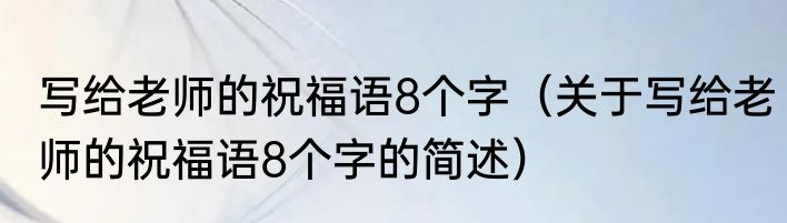 写给老师的祝福语8个字（关于写给老师的祝福语8个字的简述）
