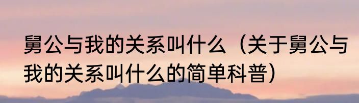 舅公与我的关系叫什么（关于舅公与我的关系叫什么的简单科普）