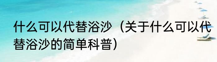 什么可以代替浴沙（关于什么可以代替浴沙的简单科普）