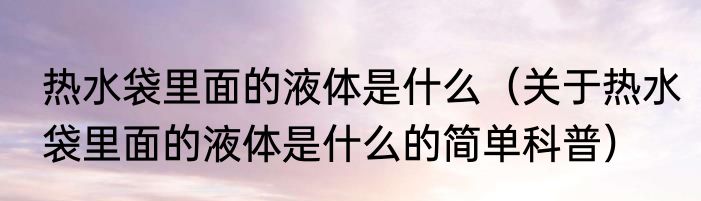 热水袋里面的液体是什么（关于热水袋里面的液体是什么的简单科普）
