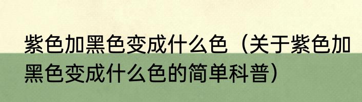 紫色加黑色变成什么色（关于紫色加黑色变成什么色的简单科普）