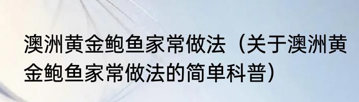 澳洲黄金鲍鱼家常做法（关于澳洲黄金鲍鱼家常做法的简单科普）
