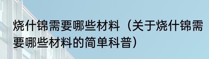 烧什锦需要哪些材料（关于烧什锦需要哪些材料的简单科普）