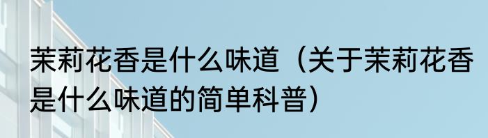 茉莉花香是什么味道（关于茉莉花香是什么味道的简单科普）
