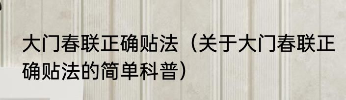 大门春联正确贴法（关于大门春联正确贴法的简单科普）