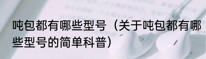 吨包都有哪些型号（关于吨包都有哪些型号的简单科普）