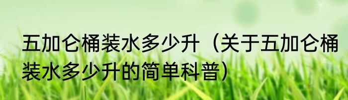 五加仑桶装水多少升（关于五加仑桶装水多少升的简单科普）