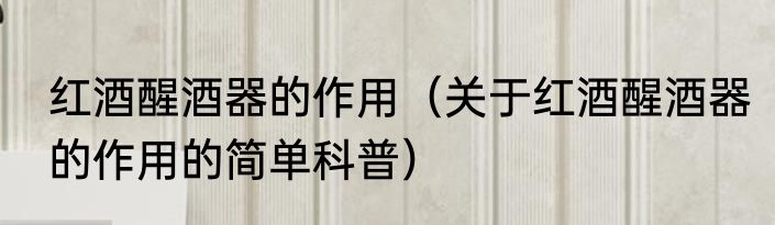 红酒醒酒器的作用（关于红酒醒酒器的作用的简单科普）