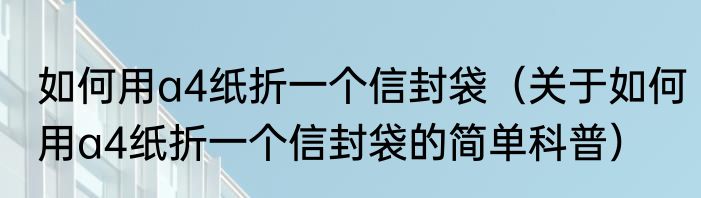 如何用a4纸折一个信封袋（关于如何用a4纸折一个信封袋的简单科普）