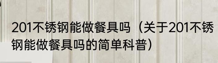 201不锈钢能做餐具吗（关于201不锈钢能做餐具吗的简单科普）