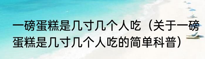 一磅蛋糕是几寸几个人吃（关于一磅蛋糕是几寸几个人吃的简单科普）