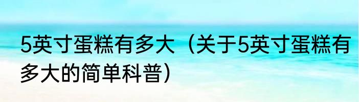 5英寸蛋糕有多大（关于5英寸蛋糕有多大的简单科普）