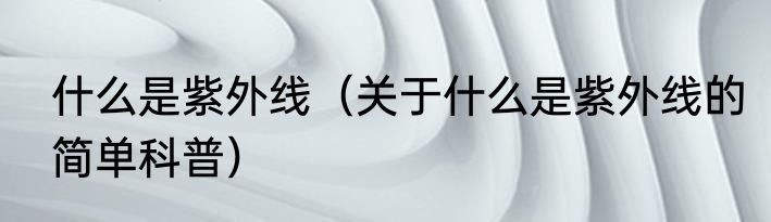 什么是紫外线（关于什么是紫外线的简单科普）
