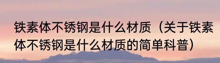 铁素体不锈钢是什么材质（关于铁素体不锈钢是什么材质的简单科普）