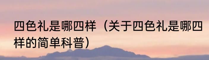 四色礼是哪四样（关于四色礼是哪四样的简单科普）