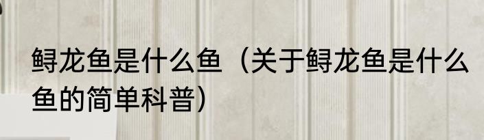鲟龙鱼是什么鱼（关于鲟龙鱼是什么鱼的简单科普）