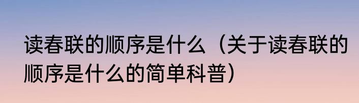读春联的顺序是什么（关于读春联的顺序是什么的简单科普）