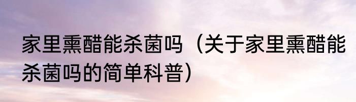 家里熏醋能杀菌吗（关于家里熏醋能杀菌吗的简单科普）