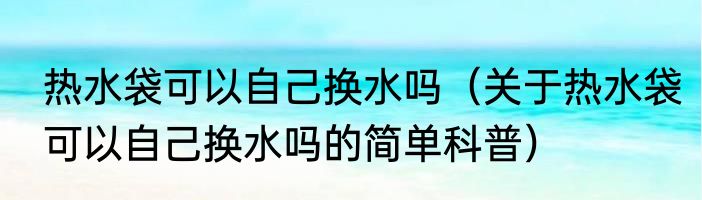 热水袋可以自己换水吗（关于热水袋可以自己换水吗的简单科普）