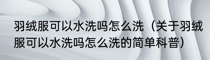 羽绒服可以水洗吗怎么洗（关于羽绒服可以水洗吗怎么洗的简单科普）