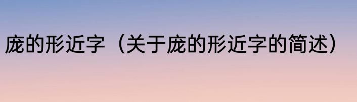 庞的形近字（关于庞的形近字的简述）