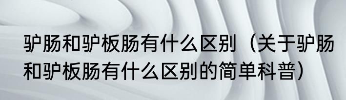 驴肠和驴板肠有什么区别（关于驴肠和驴板肠有什么区别的简单科普）