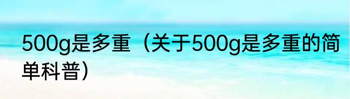 500g是多重（关于500g是多重的简单科普）