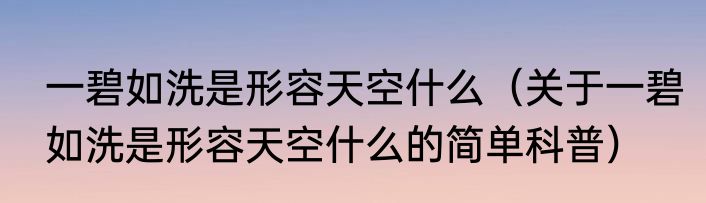 一碧如洗是形容天空什么（关于一碧如洗是形容天空什么的简单科普）