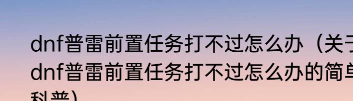 dnf普雷前置任务打不过怎么办（关于dnf普雷前置任务打不过怎么办的简单科普）