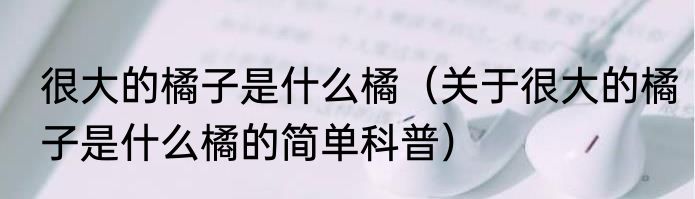 很大的橘子是什么橘（关于很大的橘子是什么橘的简单科普）