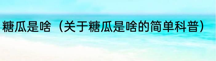 糖瓜是啥（关于糖瓜是啥的简单科普）