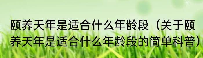 颐养天年是适合什么年龄段（关于颐养天年是适合什么年龄段的简单科普）