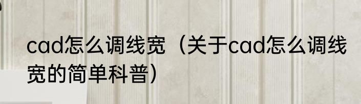 cad怎么调线宽（关于cad怎么调线宽的简单科普）