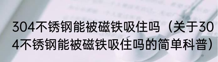 304不锈钢能被磁铁吸住吗（关于304不锈钢能被磁铁吸住吗的简单科普）