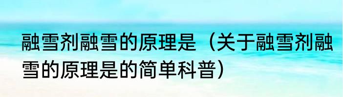 融雪剂融雪的原理是（关于融雪剂融雪的原理是的简单科普）